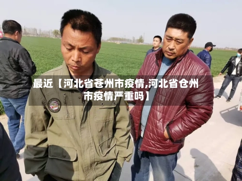 最近【河北省苍州市疫情,河北省仓州市疫情严重吗】