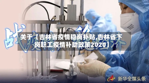 关于【吉林省疫情稳岗补贴,吉林省下岗职工疫情补助政策2020】