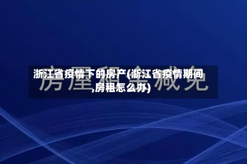 浙江省疫情下的房产(浙江省疫情期间,房租怎么办)