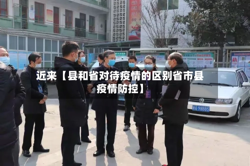 近来【县和省对待疫情的区别省市县疫情防控】