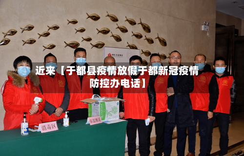 近来【于都县疫情放假于都新冠疫情防控办电话】