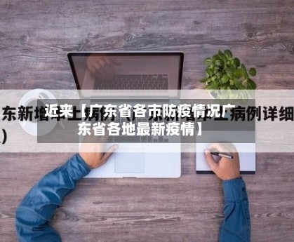 近来【广东省各市防疫情况广东省各地最新疫情】