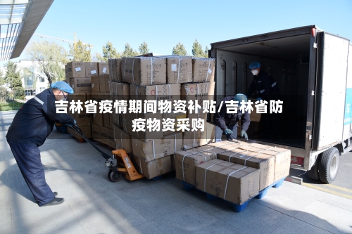 吉林省疫情期间物资补贴/吉林省防疫物资采购-第2张图片