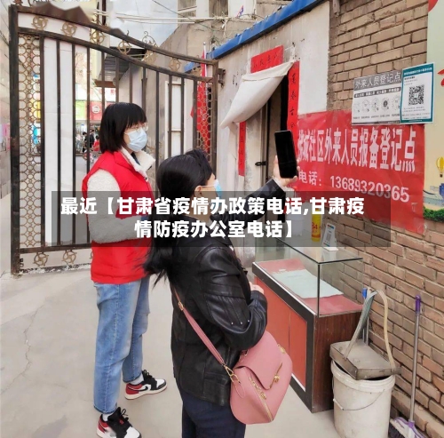 最近【甘肃省疫情办政策电话,甘肃疫情防疫办公室电话】-第2张图片