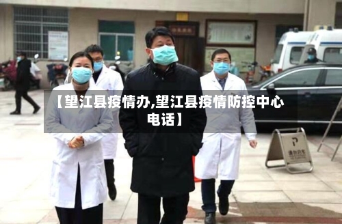 【望江县疫情办,望江县疫情防控中心电话】