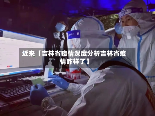 近来【吉林省疫情深度分析吉林省疫情咋样了】