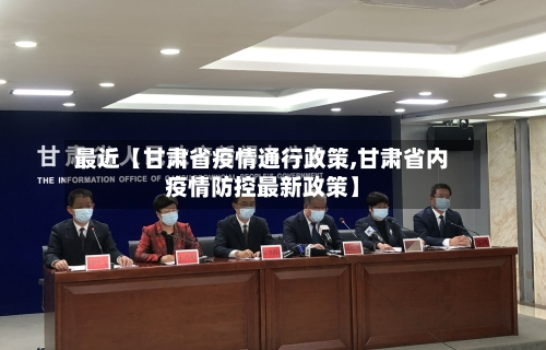 最近【甘肃省疫情通行政策,甘肃省内疫情防控最新政策】