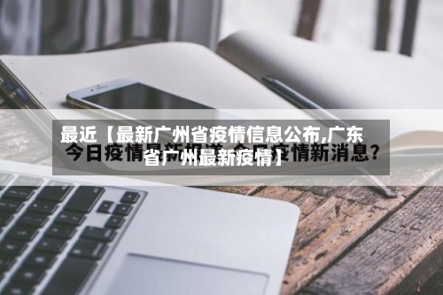 最近【最新广州省疫情信息公布,广东省广州最新疫情】