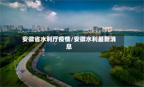 安徽省水利厅疫情/安徽水利最新消息