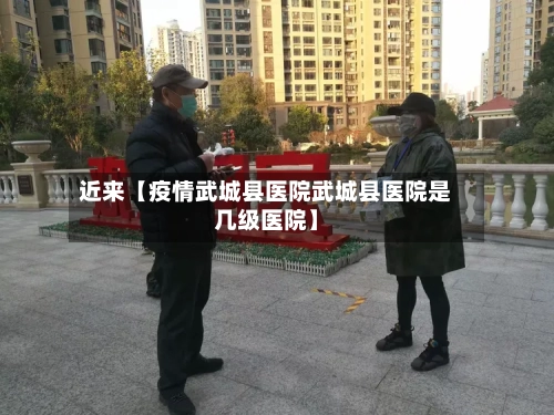 近来【疫情武城县医院武城县医院是几级医院】