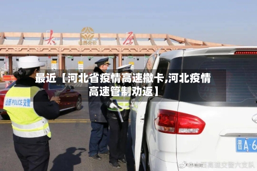 最近【河北省疫情高速撤卡,河北疫情高速管制劝返】