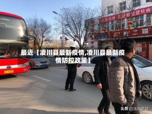 最近【凌川县最新疫情,凌川县最新疫情防控政策】