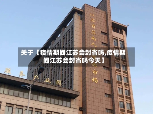 关于【疫情期间江苏会封省吗,疫情期间江苏会封省吗今天】