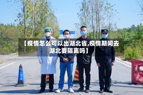 【疫情怎么可以出湖北省,疫情期间去湖北要隔离吗】