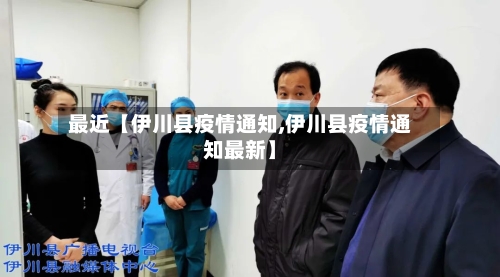 最近【伊川县疫情通知,伊川县疫情通知最新】