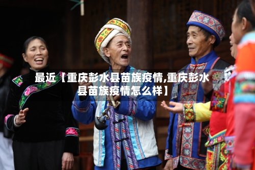 最近【重庆彭水县苗族疫情,重庆彭水县苗族疫情怎么样】