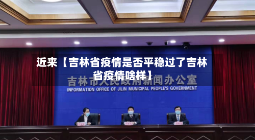 近来【吉林省疫情是否平稳过了吉林省疫情啥样】