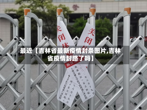 最近【吉林省最新疫情封条图片,吉林省疫情封路了吗】