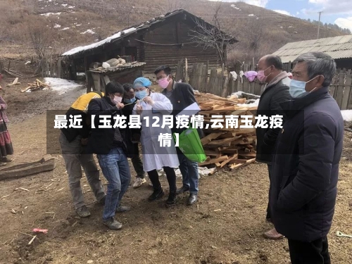 最近【玉龙县12月疫情,云南玉龙疫情】-第2张图片