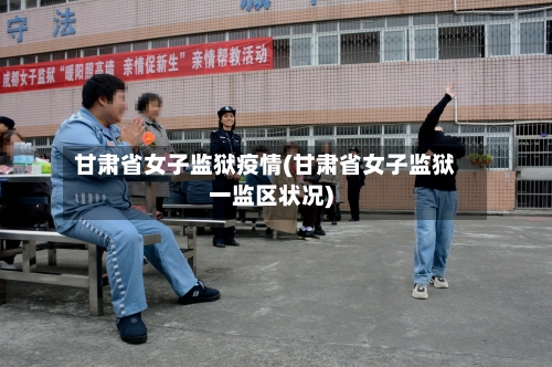 甘肃省女子监狱疫情(甘肃省女子监狱一监区状况)-第2张图片