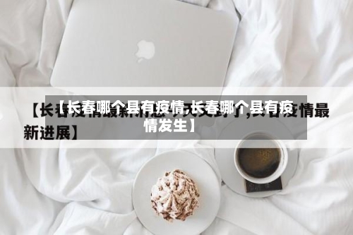 【长春哪个县有疫情,长春哪个县有疫情发生】-第3张图片
