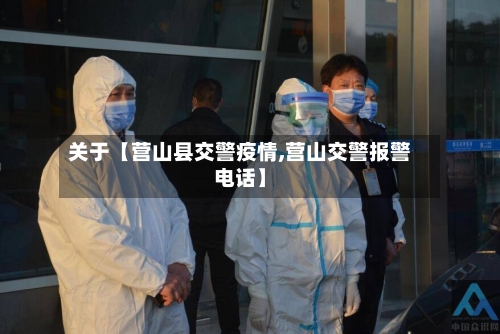 关于【营山县交警疫情,营山交警报警电话】-第2张图片