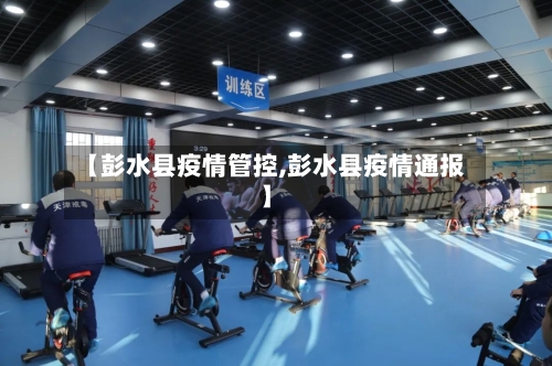 【彭水县疫情管控,彭水县疫情通报】