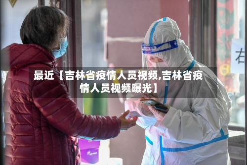 最近【吉林省疫情人员视频,吉林省疫情人员视频曝光】-第3张图片
