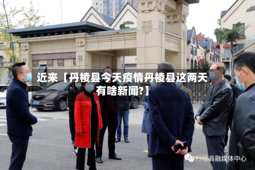 近来【丹棱县今天疫情丹棱县这两天有啥新闻?】