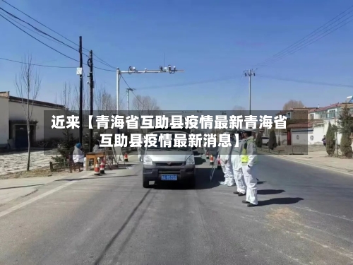近来【青海省互助县疫情最新青海省互助县疫情最新消息】-第3张图片