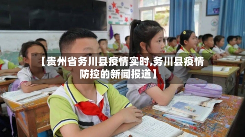 【贵州省务川县疫情实时,务川县疫情防控的新闻报道】-第2张图片