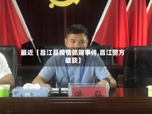 最近【昌江县疫情抓赌事件,昌江警方破获】-第3张图片