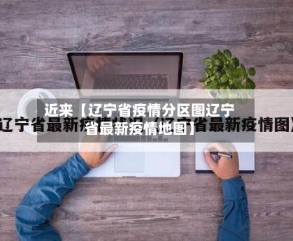 近来【辽宁省疫情分区图辽宁省最新疫情地图】