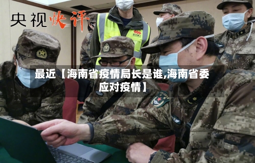 最近【海南省疫情局长是谁,海南省委应对疫情】