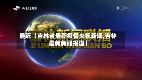 最近【吉林省最新疫情央视新闻,吉林最新新闻报道】