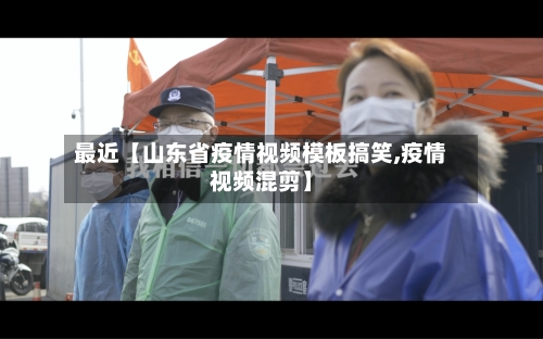最近【山东省疫情视频模板搞笑,疫情视频混剪】-第2张图片