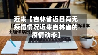 近来【吉林省近日有无疫情情况近来吉林省的疫情动态】
