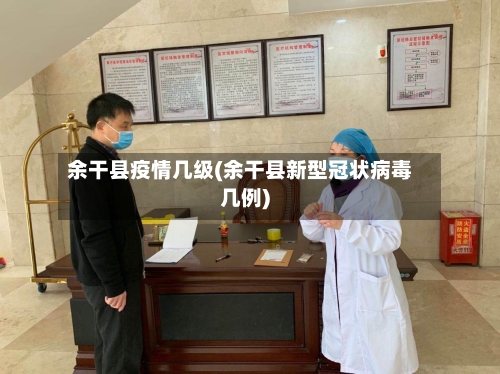 余干县疫情几级(余干县新型冠状病毒几例)