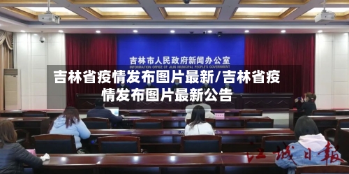 吉林省疫情发布图片最新/吉林省疫情发布图片最新公告-第3张图片