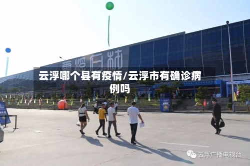 云浮哪个县有疫情/云浮市有确诊病例吗