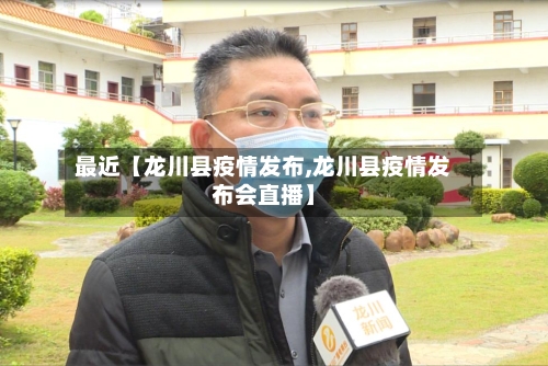 最近【龙川县疫情发布,龙川县疫情发布会直播】