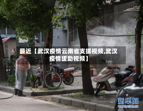 最近【武汉疫情云南省支援视频,武汉疫情援助视频】