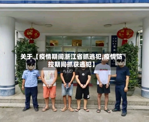 关于【疫情期间浙江省抓逃犯,疫情防控期间抓获逃犯】