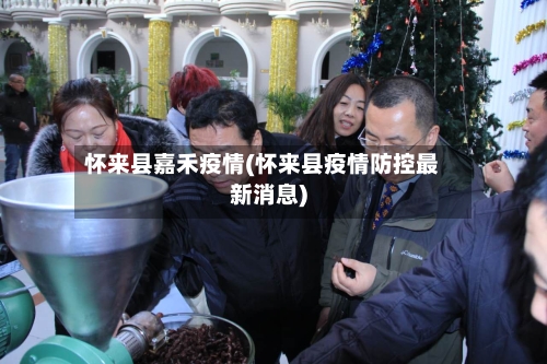 怀来县嘉禾疫情(怀来县疫情防控最新消息)-第2张图片