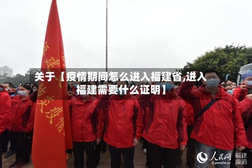 关于【疫情期间怎么进入福建省,进入福建需要什么证明】-第3张图片