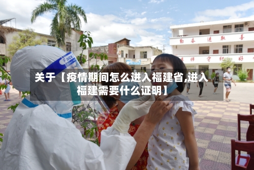 关于【疫情期间怎么进入福建省,进入福建需要什么证明】
