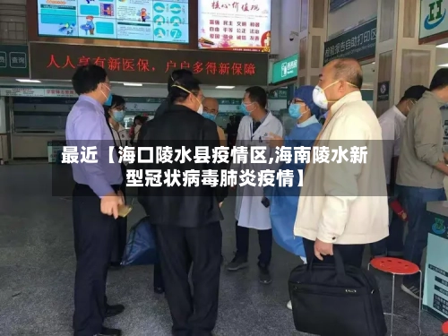 最近【海口陵水县疫情区,海南陵水新型冠状病毒肺炎疫情】