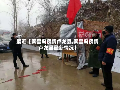 最近【秦皇岛疫情卢龙县,秦皇岛疫情卢龙县最新情况】