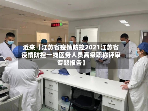 近来【江苏省疫情防控2021江苏省疫情防控一线医务人员高级职称评审专题报告】-第2张图片