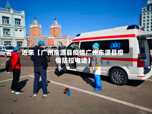 近来【广州东源县疫情广州东源县疫情防控电话】